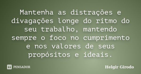 Mantenha as distrações e divagações longe do ritmo do seu trabalho, mantendo sempre o foco no cumprimento e nos valores de seus propósitos e ideais.... Frase de Helgir Girodo.