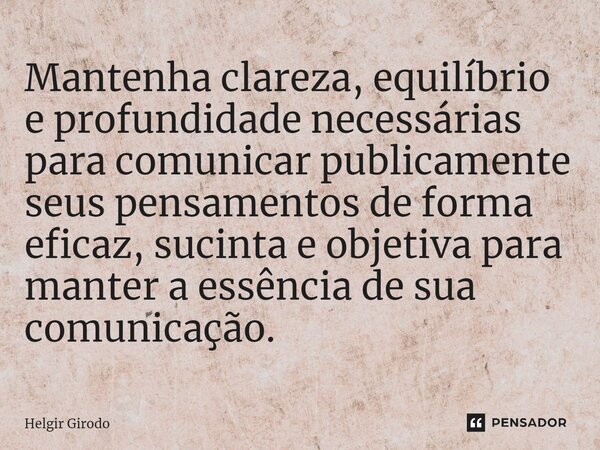 Mantenha clareza, ⁠equilíbrio e profundidade necessárias para comunicar publicamente seus pensamentos de forma eficaz, sucinta e objetiva para manter a essência... Frase de Helgir Girodo.