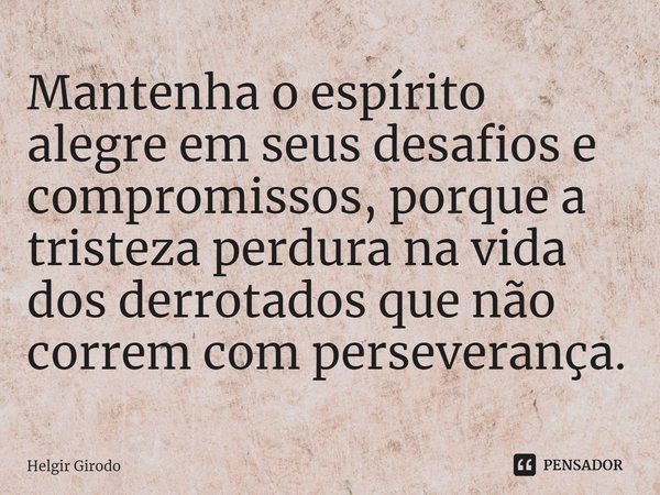 ⁠Mantenha o espírito alegre em seus desafios e compromissos, porque a tristeza perdura na vida dos derrotados que não correm com perseverança.... Frase de Helgir Girodo.