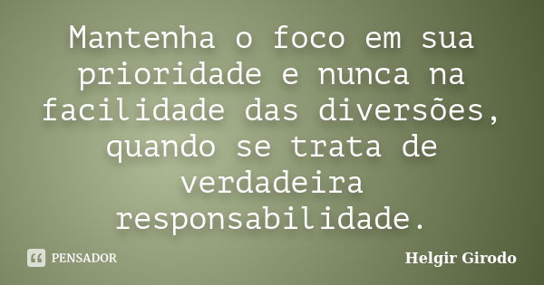 Mantenha o foco em sua prioridade e nunca na facilidade das diversões, quando se trata de verdadeira responsabilidade.... Frase de Helgir Girodo.