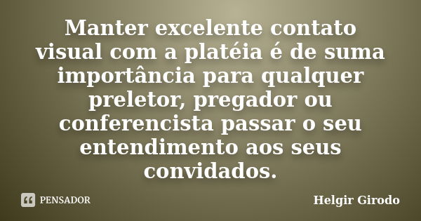 Manter excelente contato visual com a platéia é de suma importância para qualquer preletor, pregador ou conferencista passar o seu entendimento aos seus convida... Frase de Helgir Girodo.