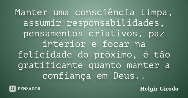 Manter uma consciência limpa, assumir responsabilidades, pensamentos criativos, paz interior e focar na felicidade do próximo, é tão gratificante quanto manter ... Frase de Helgir Girodo.