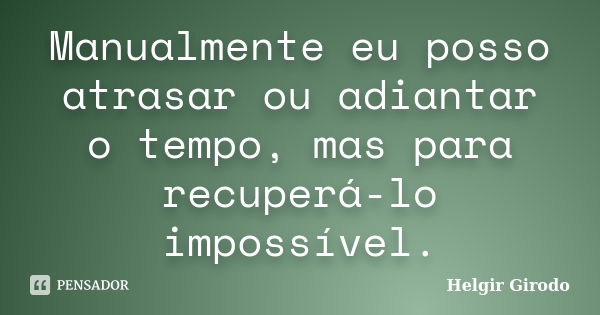 Manualmente eu posso atrasar ou adiantar o tempo, mas para recuperá-lo impossível.... Frase de Helgir Girodo.