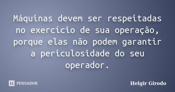 Máquinas devem ser respeitadas no exercício de sua operação, porque elas não podem garantir a periculosidade do seu operador.... Frase de Helgir Girodo.