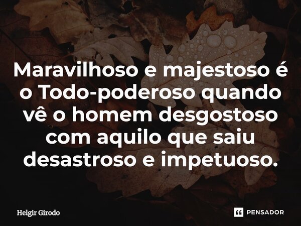 ⁠Maravilhoso e majestoso é o Todo-poderoso quando vê o homem desgostoso com aquilo que saiu desastroso e impetuoso.... Frase de Helgir Girodo.
