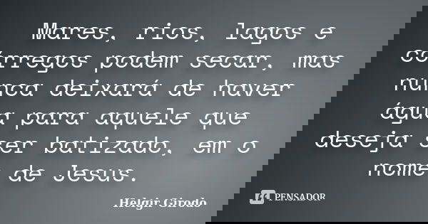 Mares, rios, lagos e córregos podem secar, mas nunca deixará de haver água para aquele que deseja ser batizado, em o nome de Jesus.... Frase de Helgir Girodo.