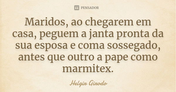 Maridos, ao chegarem em casa, peguem a janta pronta da sua esposa e coma sossegado, antes que outro a pape como marmitex.... Frase de Helgir Girodo.