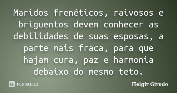 Maridos frenéticos, raivosos e briguentos devem conhecer as debilidades de suas esposas, a parte mais fraca, para que hajam cura, paz e harmonia debaixo do mesm... Frase de Helgir Girodo.