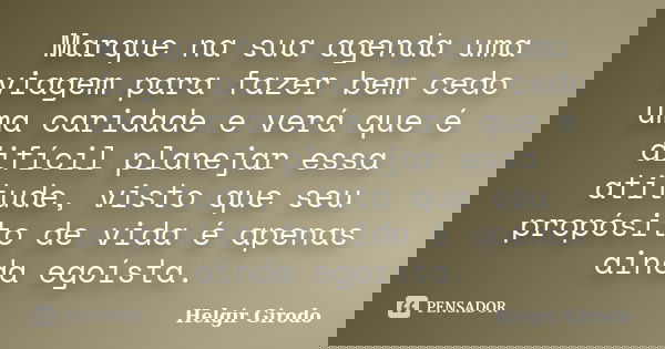 Marque na sua agenda uma viagem para fazer bem cedo uma caridade e verá que é difícil planejar essa atitude, visto que seu propósito de vida é apenas ainda egoí... Frase de Helgir Girodo.