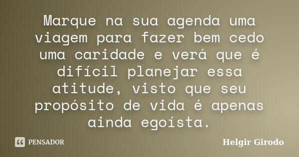 Marque na sua agenda uma viagem para fazer bem cedo uma caridade e verá que é difícil planejar essa atitude, visto que seu propósito de vida é apenas ainda egoí... Frase de Helgir Girodo.