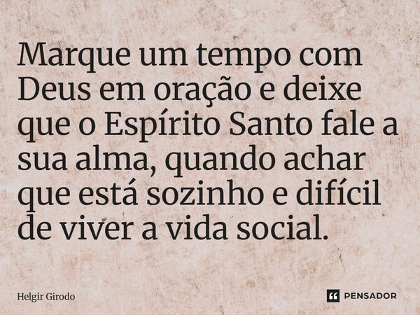 ⁠Marque um tempo com Deus em oração e deixe que o Espírito Santo fale a sua alma, quando achar que está sozinho e difícil de viver a vida social.... Frase de Helgir Girodo.