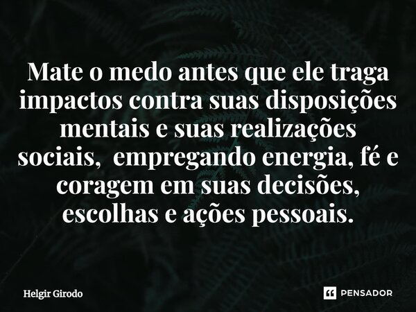 ⁠Mate o medo antes que ele traga impactos contra suas disposições mentais e suas realizações sociais, empregando energia, fé e coragem em suas decisões, escolha... Frase de Helgir Girodo.