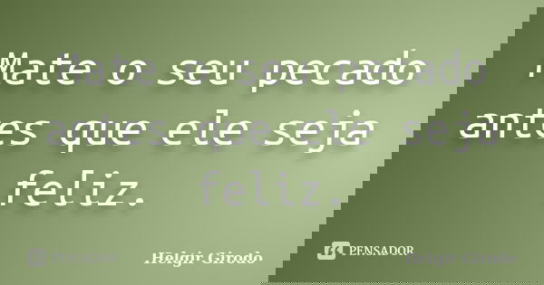 Mate o seu pecado antes que ele seja feliz.... Frase de Helgir Girodo.