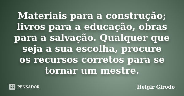 Materiais para a construção; livros para a educação, obras para a salvação. Qualquer que seja a sua escolha, procure os recursos corretos para se tornar um mest... Frase de Helgir Girodo.