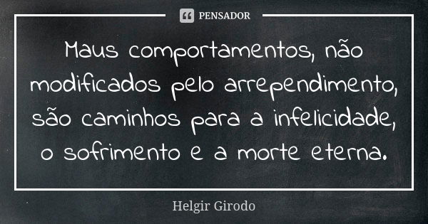 Maus comportamentos, não modificados pelo arrependimento, são caminhos para a infelicidade, o sofrimento e a morte eterna.... Frase de Helgir Girodo.