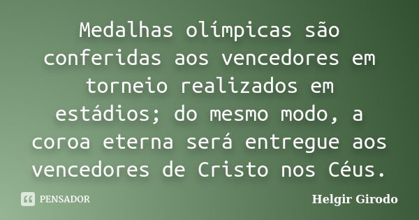 Medalhas olímpicas são conferidas aos vencedores em torneio realizados em estádios; do mesmo modo, a coroa eterna será entregue aos vencedores de Cristo nos Céu... Frase de Helgir Girodo.