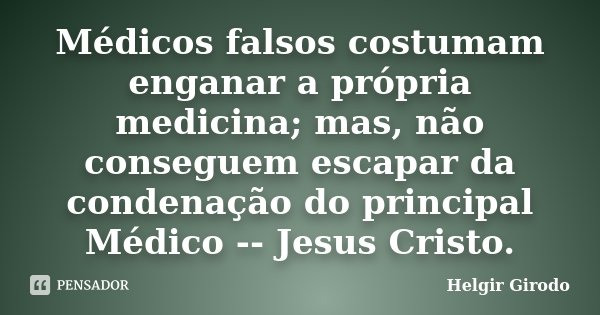 Médicos falsos costumam enganar a própria medicina; mas, não conseguem escapar da condenação do principal Médico -- Jesus Cristo.... Frase de Helgir Girodo.