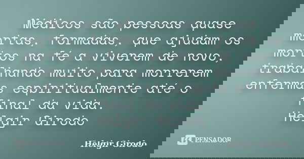 Médicos são pessoas quase mortas, formadas, que ajudam os mortos na fé a viverem de novo, trabalhando muito para morrerem enfermas espiritualmente até o final d... Frase de Helgir Girodo.