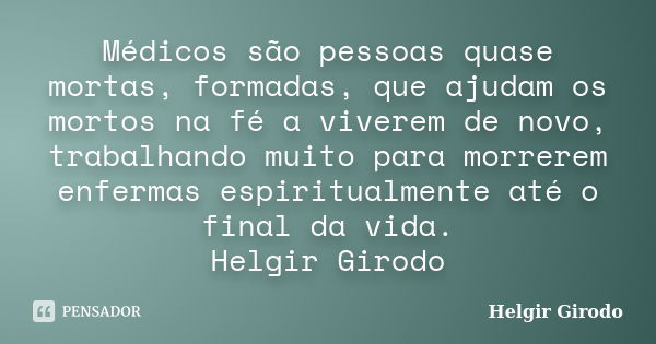 Médicos são pessoas quase mortas, formadas, que ajudam os mortos na fé a viverem de novo, trabalhando muito para morrerem enfermas espiritualmente até o final d... Frase de Helgir Girodo.