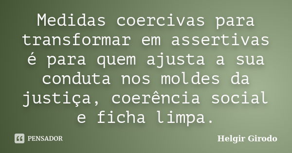 Medidas coercivas para transformar em assertivas é para quem ajusta a sua conduta nos moldes da justiça, coerência social e ficha limpa.... Frase de Helgir Girodo.