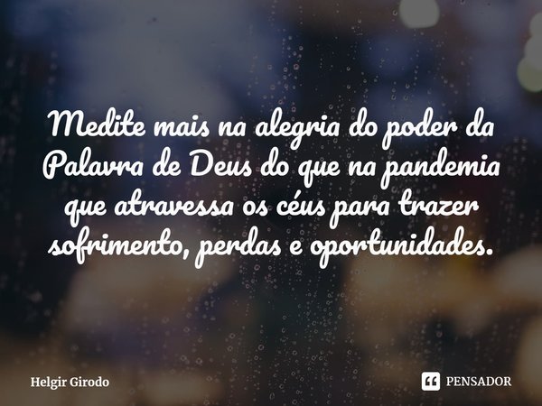 ⁠Medite mais na alegria do poder da Palavra de Deus do que na pandemia que atravessa os céus para trazer sofrimento, perdas e oportunidades.... Frase de Helgir Girodo.