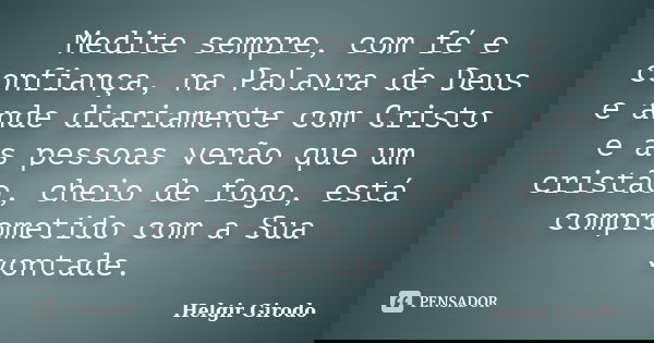 Medite sempre, com fé e confiança, na Palavra de Deus e ande diariamente com Cristo e as pessoas verão que um cristão, cheio de fogo, está comprometido com a Su... Frase de Helgir Girodo.