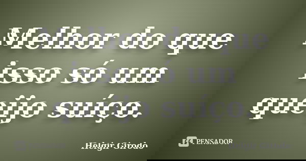 Melhor do que isso só um queijo suíço.... Frase de Helgir Girodo.