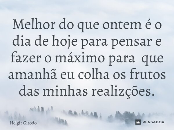 ⁠Melhor do que ontem é o dia de hoje para pensar e fazer o máximo para que amanhã eu colha os frutos das minhas realizações.... Frase de Helgir Girodo.