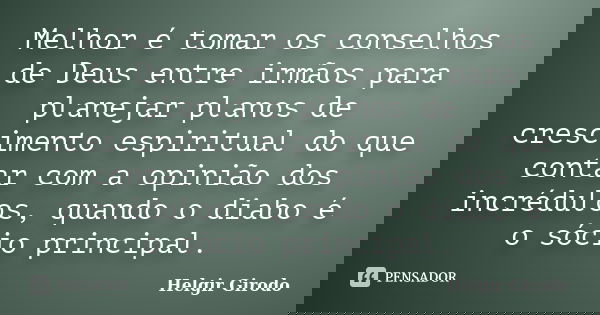 Melhor é tomar os conselhos de Deus entre irmãos para planejar planos de crescimento espiritual do que contar com a opinião dos incrédulos, quando o diabo é o s... Frase de Helgir Girodo.