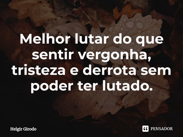 Melhor lutar do que sentir vergonha, tristeza e derrota sem poder ter lutado.... Frase de Helgir Girodo.