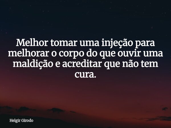 Melhor tomar uma injeção para melhorar o corpo do que ouvir uma maldição e acreditar que não tem cura.... Frase de Helgir Girodo.