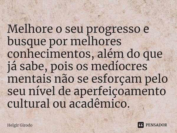 ⁠Melhore o seu progresso e busque por melhores conhecimentos, além do que já sabe, pois os medíocres mentais não se esforçam pelo seu nível de aperfeiçoamento c... Frase de Helgir Girodo.