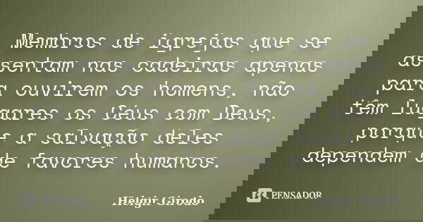 Membros de igrejas que se assentam nas cadeiras apenas para ouvirem os homens, não têm lugares os Céus com Deus, porque a salvação deles dependem de favores hum... Frase de Helgir Girodo.