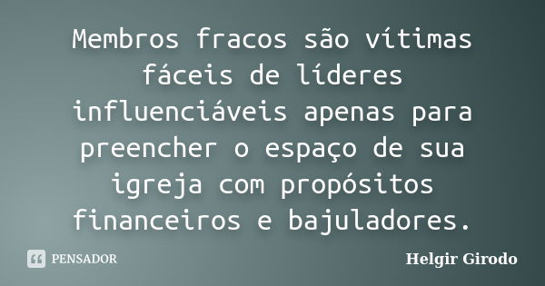 Membros fracos são vítimas fáceis de líderes influenciáveis apenas para preencher o espaço de sua igreja com propósitos financeiros e bajuladores.... Frase de Helgir Girodo.