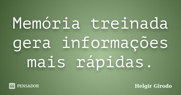 Memória treinada gera informações mais rápidas.... Frase de Helgir Girodo.