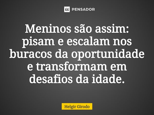 ⁠Meninos são assim: pisam e escalam nos buracos da oportunidade e transformam em desafios da idade.... Frase de Helgir Girodo.