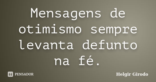 Mensagens de otimismo sempre levanta defunto na fé.... Frase de Helgir Girodo.