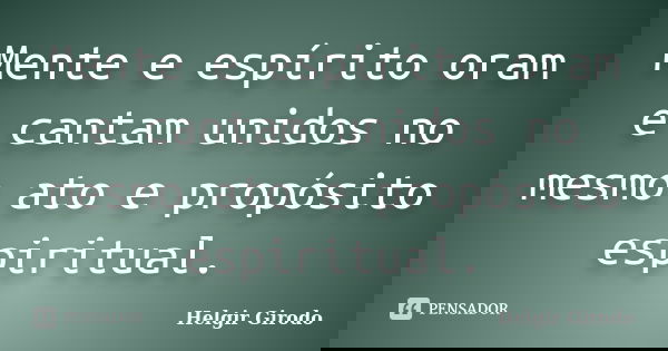 Mente e espírito oram e cantam unidos no mesmo ato e propósito espiritual.... Frase de Helgir Girodo.