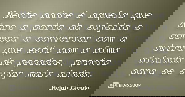 Mente podre é aquela que abre a porta da sujeita e começa a conversar com a outra que está com a alma atolada de pecados, pronta para se sujar mais ainda.... Frase de Helgir Girodo.