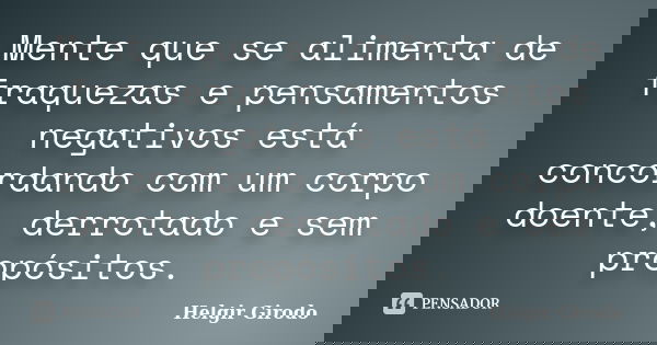 Mente que se alimenta de fraquezas e pensamentos negativos está concordando com um corpo doente, derrotado e sem propósitos.... Frase de Helgir Girodo.