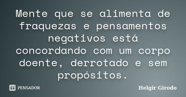 Mente que se alimenta de fraquezas e pensamentos negativos está concordando com um corpo doente, derrotado e sem propósitos.... Frase de Helgir Girodo.