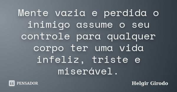 Mente vazia e perdida o inimigo assume o seu controle para qualquer corpo ter uma vida infeliz, triste e miserável.... Frase de Helgir Girodo.