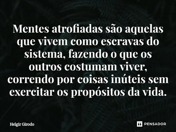 ⁠Mentes atrofiadas são aquelas que vivem como escravas do sistema, fazendo o que os outros costumam viver, correndo por coisas inúteis sem exercitar os propósit... Frase de Helgir Girodo.