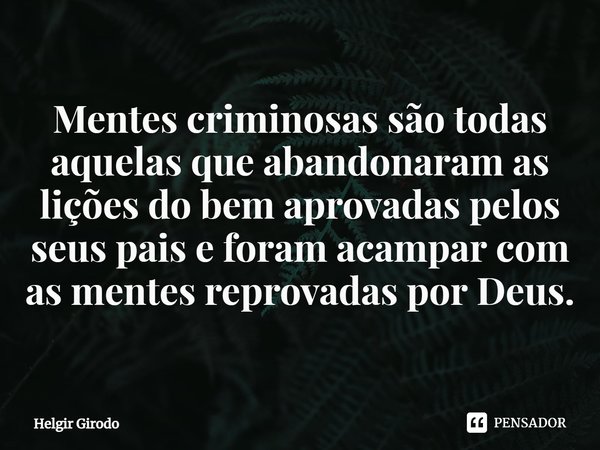 ⁠Mentes criminosas são todas aquelas que abandonaram as lições do bem aprovadas pelos seus pais e foram acampar com as mentes reprovadas por Deus.... Frase de Helgir Girodo.