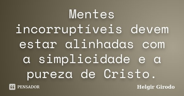 Mentes incorruptíveis devem estar alinhadas com a simplicidade e a pureza de Cristo.... Frase de Helgir Girodo.
