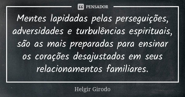 Mentes lapidadas pelas perseguições, adversidades e turbulências espirituais, são as mais preparadas para ensinar os corações desajustados em seus relacionament... Frase de Helgir Girodo.