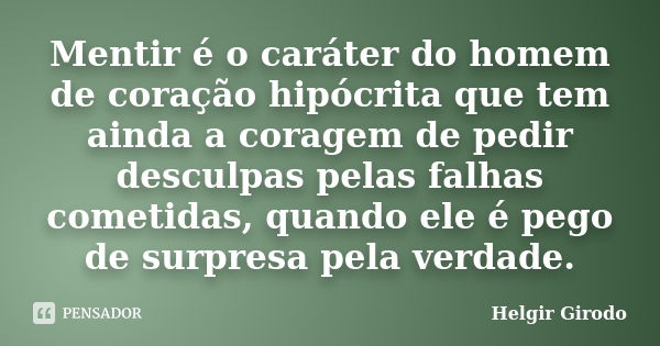 Mentir é o caráter do homem de coração hipócrita que tem ainda a coragem de pedir desculpas pelas falhas cometidas, quando ele é pego de surpresa pela verdade.... Frase de Helgir Girodo.