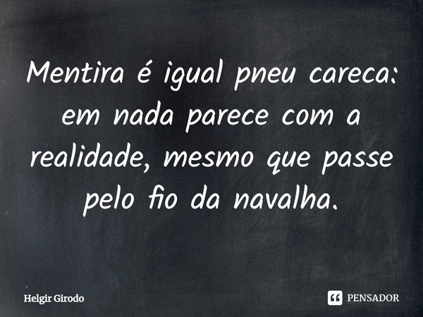 Mentira é igual pneu careca: em nada parece com a realidade, mesmo que passe pelo fio da navalha.... Frase de Helgir Girodo.