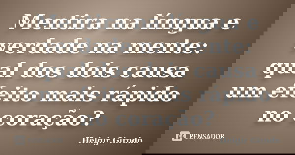 Mentira na língua e verdade na mente: qual dos dois causa um efeito mais rápido no coração?... Frase de Helgir Girodo.