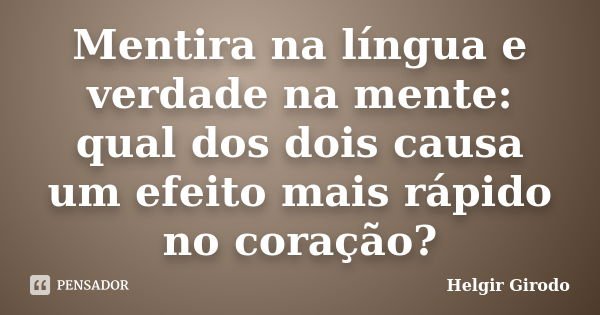 Mentira na língua e verdade na mente: qual dos dois causa um efeito mais rápido no coração?... Frase de Helgir Girodo.